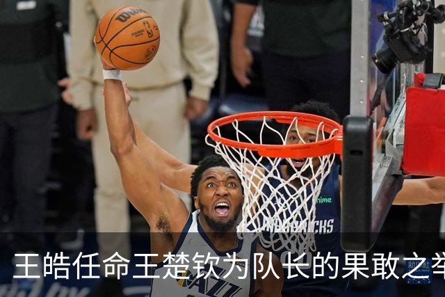 王皓任命王楚钦为队长的果敢之举，值得期待樊振东不回归的准备