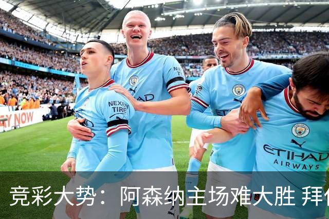 竞彩大势：阿森纳主场难大胜 拜仁有望双杀皇马