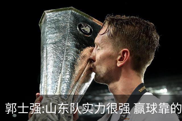 郭士强:山东队实力很强 赢球靠的是团队和防守
