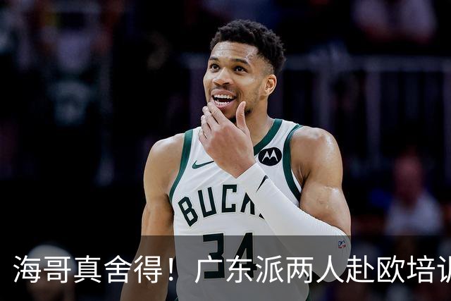 海哥真舍得！广东派两人赴欧培训 王洪泽特训一个月 杜锋去学习战术